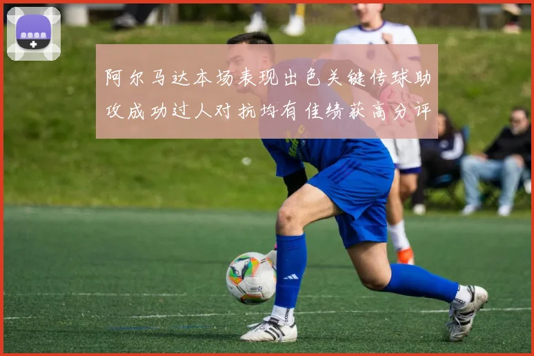 阿尔马达本场表现出色关键传球助攻成功过人对抗均有佳绩获高分评价